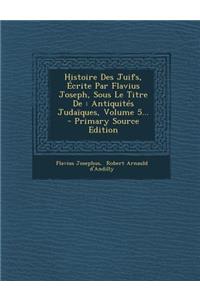 Histoire Des Juifs, Ecrite Par Flavius Joseph, Sous Le Titre de