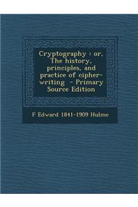 Cryptography: Or, the History, Principles, and Practice of Cipher-Writing