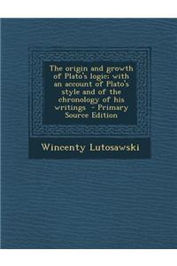 The Origin and Growth of Plato's Logic; With an Account of Plato's Style and of the Chronology of His Writings - Primary Source Edition