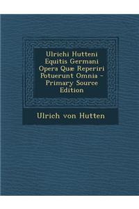Ulrichi Hutteni Equitis Germani Opera Quæ Reperiri Potuerunt Omnia - Primary Source Edition