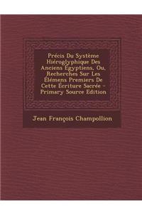 Precis Du Systeme Hieroglyphique Des Anciens Egyptiens, Ou, Recherches Sur Les Elemens Premiers de Cette Ecriture Sacree