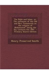 The Bible and Islam, Or, the Influence of the Old and New Testaments on the Religion of Mohammed: Being the Ely Lectures for 1897 - Primary Source Edi