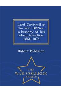 Lord Cardwell at the War Office; A History of His Administration, 1868-1874 - War College Series