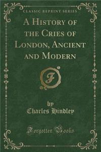 A History of the Cries of London, Ancient and Modern (Classic Reprint)