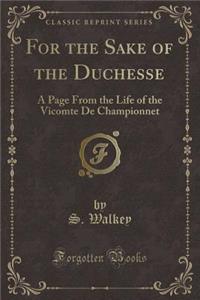 For the Sake of the Duchesse: A Page from the Life of the Vicomte de Championnet (Classic Reprint)