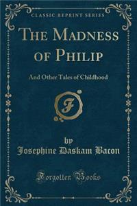 The Madness of Philip: And Other Tales of Childhood (Classic Reprint)