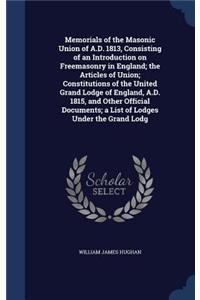 Memorials of the Masonic Union of A.D. 1813, Consisting of an Introduction on Freemasonry in England; the Articles of Union; Constitutions of the United Grand Lodge of England, A.D. 1815, and Other Official Documents; a List of Lodges Under the Gra