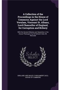 A Collection of the Proceedings in the House of Commons Against the Lord Verulam, Viscount St. Albans, Lord Chancellor of England, for Corruption and Bribery