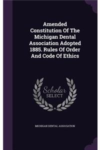 Amended Constitution of the Michigan Dental Association Adopted 1885. Rules of Order and Code of Ethics