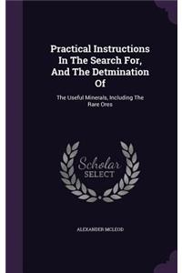 Practical Instructions in the Search For, and the Detmination of: The Useful Minerals, Including the Rare Ores