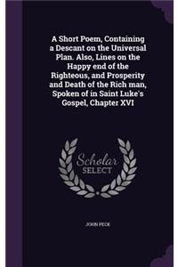 A Short Poem, Containing a Descant on the Universal Plan. Also, Lines on the Happy end of the Righteous, and Prosperity and Death of the Rich man, Spoken of in Saint Luke's Gospel, Chapter XVI