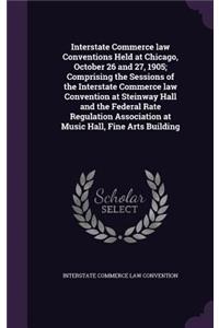 Interstate Commerce Law Conventions Held at Chicago, October 26 and 27, 1905; Comprising the Sessions of the Interstate Commerce Law Convention at Steinway Hall and the Federal Rate Regulation Association at Music Hall, Fine Arts Building