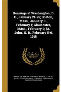 Hearings at Washington, D. C., January 21-25; Boston, Mass., January 31, February 1; Gloucester, Mass., February 2; St. John, N. B., February 5-6, 1918