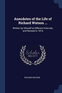 Anecdotes of the Life of Richard Watson ...: Written by Himself at Different Intervals, and Revised in 1814