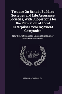 Treatise On Benefit Building Societies and Life Assurance Societies, With Suggestions for the Formation of Local Enterprise Encouragement Companies