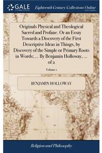 Originals Physical and Theological Sacred and Profane. or an Essay Towards a Discovery of the First Descriptive Ideas in Things, by Discovery of the Simple or Primary Roots in Words; ... by Benjamin Holloway, ... of 2; Volume 1