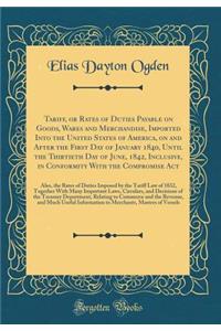 Tariff, or Rates of Duties Payable on Goods, Wares and Merchandise, Imported Into the United States of America, on and After the First Day of January 1840, Until the Thirtieth Day of June, 1842, Inclusive, in Conformity with the Compromise ACT: Als