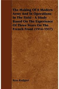 The Making Of A Modern Army And In Operations In The Field - A Study Based On The Experience Of Three Years On The French Front (1914-1917)