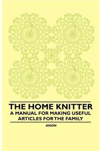 The Home Knitter - A Manual for Making Useful Articles for the Family