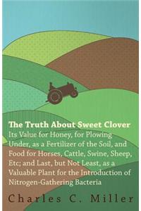 The Truth About Sweet Clover - Its Value For Honey, For Plowing Under, As A Fertilizer Of The Soil, And Food For Horses, Cattle, Swine, Sheep, Etc; And Last, But Not Least, As A Valuable Plant For The Introduction Of Nitrogen-gathering Bacteria
