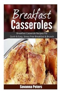 Breakfast Casseroles: Breakfast Casserole Recipes for Quick & Easy, Stress Free Breakfast and Brunch