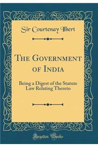 The Government of India: Being a Digest of the Statute Law Relating Thereto (Classic Reprint)