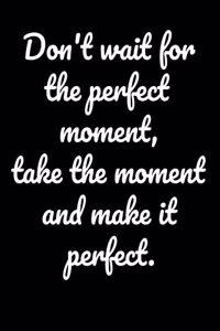 Don't wait for the perfect moment, take the moment and make it perfect.