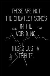 These Are Not the Greatest Songs in the World, No. This Is Just a Tribute.