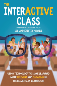 InterACTIVE Class - Using Technology To Make Learning More Relevant and Engaging in The Elementary Classroom: Using Technology to Make Learning More Relevant and Engaging in the Elementary Classroom