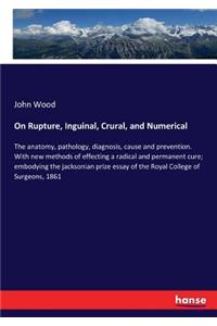 On Rupture, Inguinal, Crural, and Numerical: The anatomy, pathology, diagnosis, cause and prevention. With new methods of effecting a radical and permanent cure; embodying the jacksonian prize 