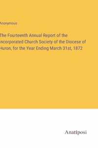 The Fourteenth Annual Report of the Incorporated Church Society of the Diocese of Huron, for the Year Ending March 31st, 1872