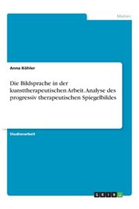 Die Bildsprache in der kunsttherapeutischen Arbeit. Analyse des progressiv therapeutischen Spiegelbildes
