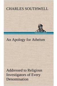 An Apology for Atheism Addressed to Religious Investigators of Every Denomination by One of Its Apostles