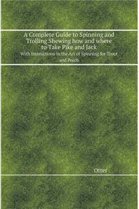 A Complete Guide to Spinning and Trolling Shewing How and Where to Take Pike and Jack with Instructions in the Art of Spinning for Trout and Perch