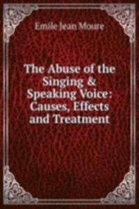 Abuse of the Singing & Speaking Voice: Causes, Effects and Treatment