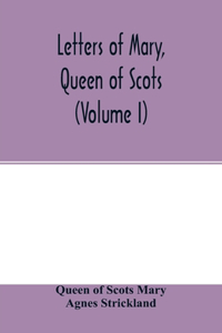 Letters of Mary, Queen of Scots, and documents connected with her personal history. Now first published with an introd (Volume I)