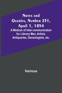Notes and Queries, Number 231, April 1, 1854; A Medium of Inter-communication for Literary Men, Artists, Antiquaries, Geneologists, etc.