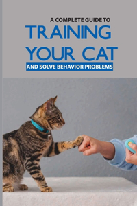 A Complete Guide To Training Your Cat And Solve Behavior Problems