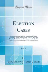 Election Cases, Vol. 2: Reports of Decisions Under the Dominion and Ontario Election Acts, and the Ontario Voters' Lists Act, 1891-1900; With a Table of the Names of Cases Reported, a Table of the Names of Cases Cited, and a Digest of the Principle