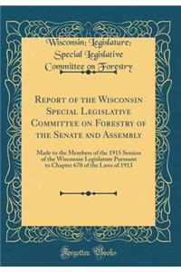Report of the Wisconsin Special Legislative Committee on Forestry of the Senate and Assembly: Made to the Members of the 1915 Session of the Wisconsin Legislature Pursuant to Chapter 670 of the Laws of 1913 (Classic Reprint)