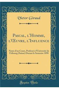 Pascal, l'Homme, l'?uvre, l'Influence: Notes d'un Cours, Professé à l'Université de Fribourg (Suisse) Durant le Semestre 1898 (Classic Reprint)