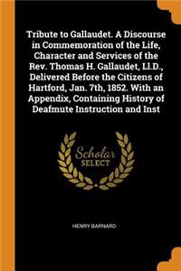Tribute to Gallaudet. A Discourse in Commemoration of the Life, Character and Services of the Rev. Thomas H. Gallaudet, Ll.D., Delivered Before the Citizens of Hartford, Jan. 7th, 1852. With an Appendix, Containing History of Deafmute Instruction a