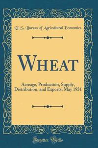 Wheat: Acreage, Production, Supply, Distribution, and Exports; May 1931 (Classic Reprint)