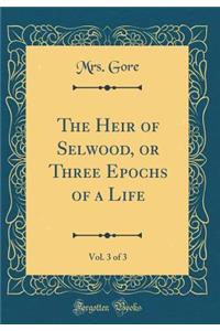 The Heir of Selwood, or Three Epochs of a Life, Vol. 3 of 3 (Classic Reprint)