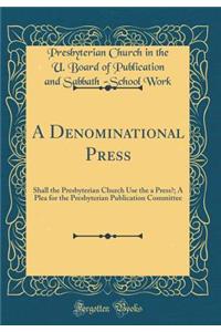 A Denominational Press: Shall the Presbyterian Church Use the a Press?; A Plea for the Presbyterian Publication Committee (Classic Reprint)