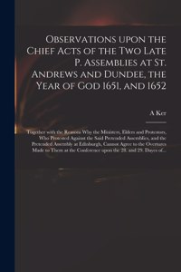 Observations Upon the Chief Acts of the Two Late P. Assemblies at St. Andrews and Dundee, the Year of God 1651, and 1652