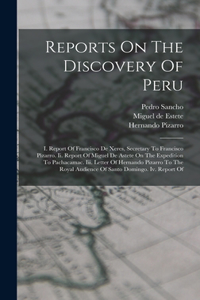 Reports On The Discovery Of Peru: I. Report Of Francisco De Xeres, Secretary To Francisco Pizarro. Ii. Report Of Miguel De Astete On The Expedition To Pachacamac. Iii. Letter Of Hern