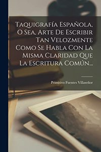 Taquigrafía Española, O Sea, Arte De Escribir Tan Velozmente Como Se Habla Con La Misma Claridad Que La Escritura Común...
