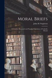 Moral Briefs: A Concise, Reasoned and Popular Exposition of Catholic Morals