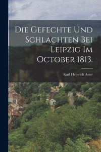 Die Gefechte und Schlachten bei Leipzig im October 1813.